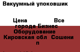 Вакуумный упоковшик 52 › Цена ­ 250 000 - Все города Бизнес » Оборудование   . Кировская обл.,Сошени п.